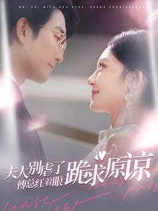 夫人别虐了傅总红着眼跪求原谅（100集）